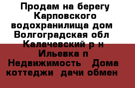 Продам на берегу Карповского водохранилища дом - Волгоградская обл., Калачевский р-н, Ильевка п. Недвижимость » Дома, коттеджи, дачи обмен   